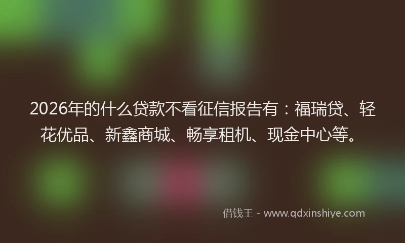 2026年的什么贷款不看征信报告有：福瑞贷、轻花优品、新鑫商城、畅享租机、现金中心等。