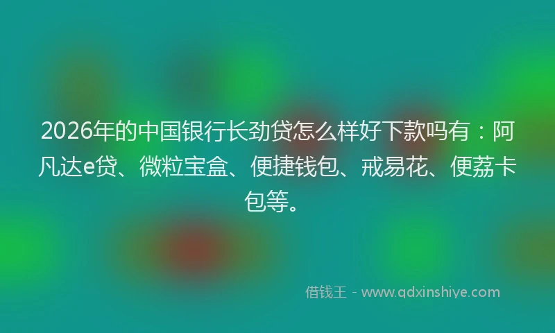 2026年的中国银行长劲贷怎么样好下款吗有：阿凡达e贷、微粒宝盒、便捷钱包、戒易花、便荔卡包等。
