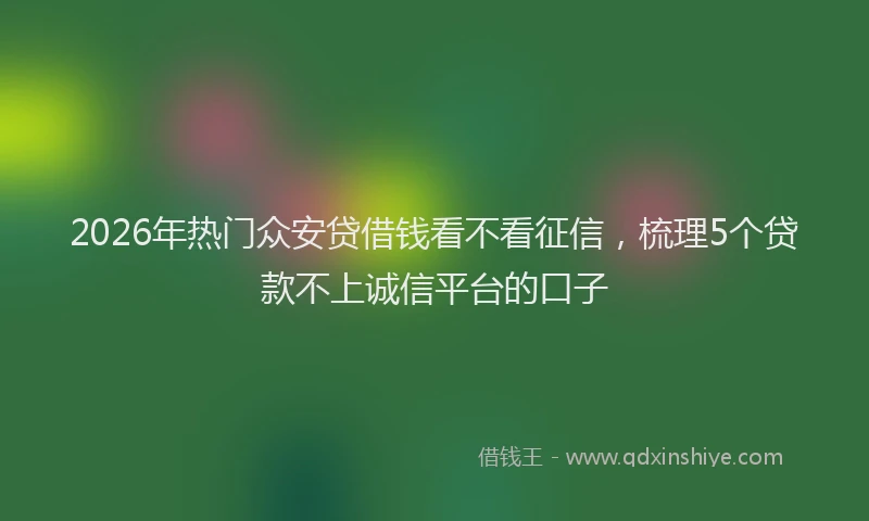 2026年热门众安贷借钱看不看征信，梳理5个贷款不上诚信平台的口子