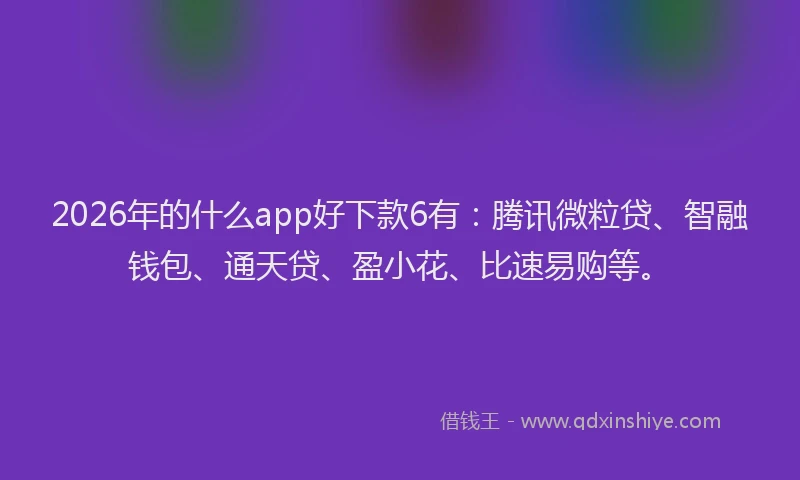 2026年的什么app好下款6有：腾讯微粒贷、智融钱包、通天贷、盈小花、比速易购等。