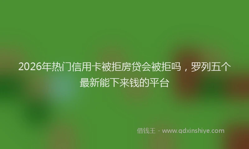 2026年热门信用卡被拒房贷会被拒吗，罗列五个最新能下来钱的平台