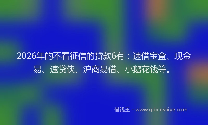 2026年的不看征信的贷款6有：速借宝盒、现金易、速贷侠、沪商易借、小鹅花钱等。