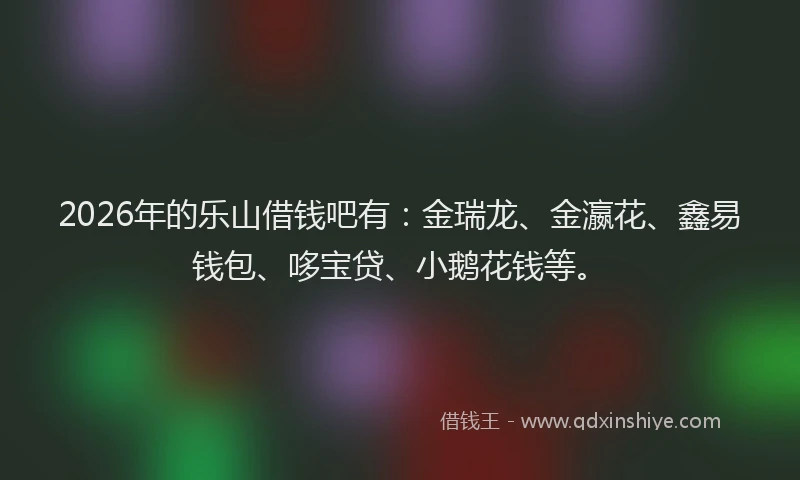 2026年的乐山借钱吧有：金瑞龙、金瀛花、鑫易钱包、哆宝贷、小鹅花钱等。