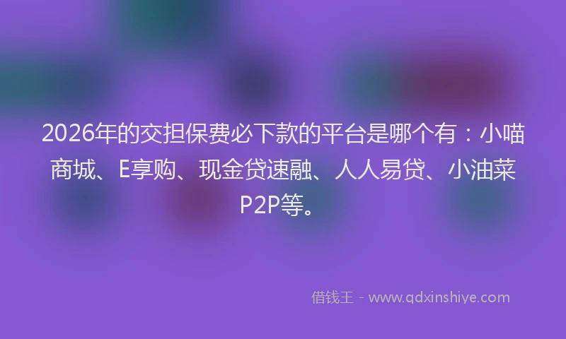 2026年的交担保费必下款的平台是哪个有：小喵商城、E享购、现金贷速融、人人易贷、小油菜P2P等。