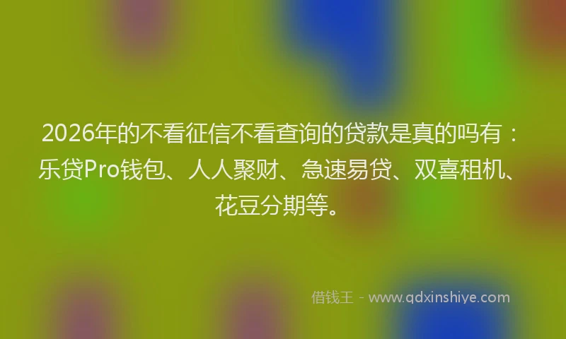 2026年的不看征信不看查询的贷款是真的吗有：乐贷Pro钱包、人人聚财、急速易贷、双喜租机、花豆分期等。