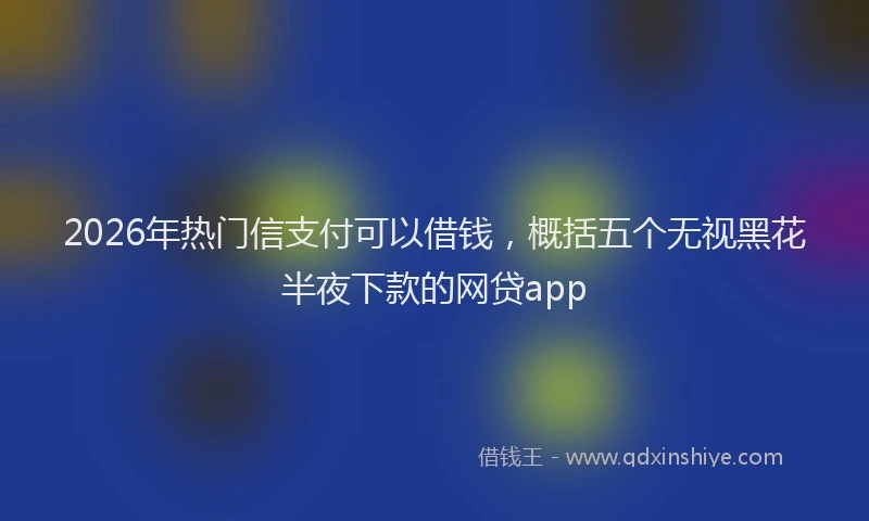 2026年热门信支付可以借钱，概括五个无视黑花半夜下款的网贷app
