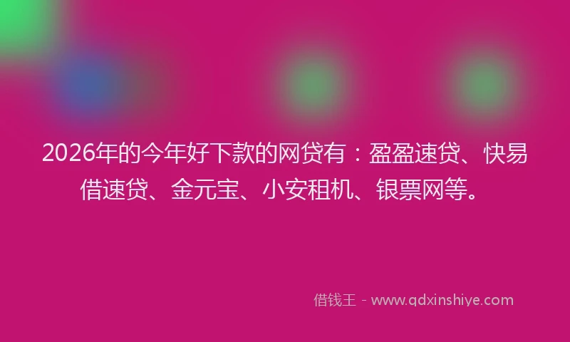 2026年的今年好下款的网贷有：盈盈速贷、快易借速贷、金元宝、小安租机、银票网等。