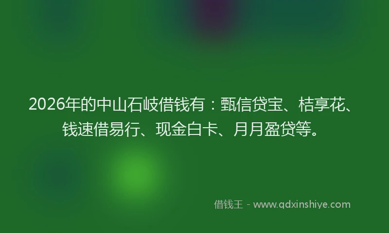 2026年的中山石岐借钱有：甄信贷宝、桔享花、钱速借易行、现金白卡、月月盈贷等。