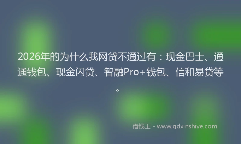 2026年的为什么我网贷不通过有：现金巴士、通通钱包、现金闪贷、智融Pro+钱包、信和易贷等。