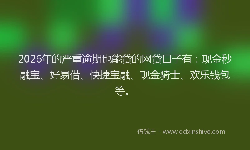 2026年的严重逾期也能贷的网贷口子有：现金秒融宝、好易借、快捷宝融、现金骑士、欢乐钱包等。