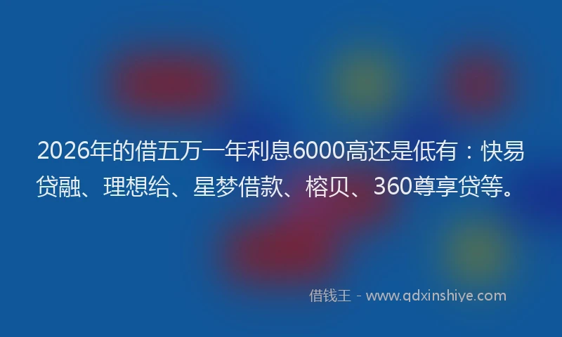 2026年的借五万一年利息6000高还是低有：快易贷融、理想给、星梦借款、榕贝、360尊享贷等。