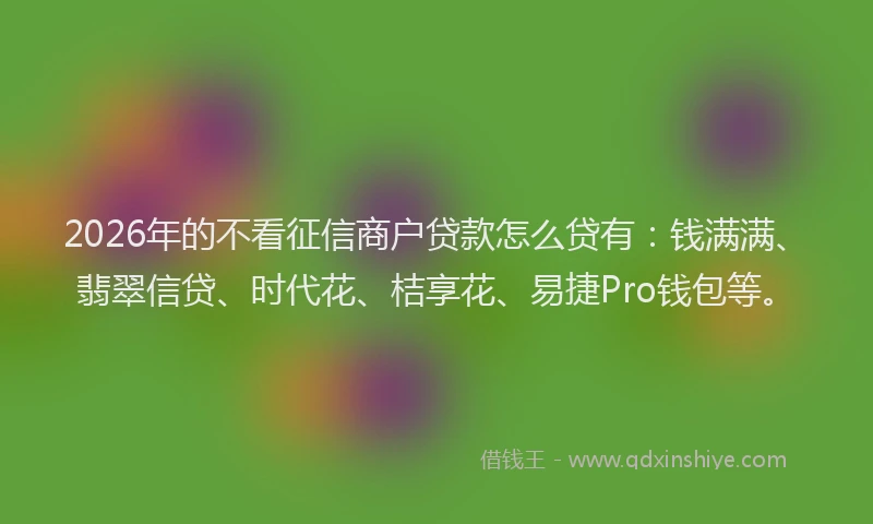 2026年的不看征信商户贷款怎么贷有：钱满满、翡翠信贷、时代花、桔享花、易捷Pro钱包等。