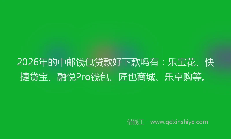 2026年的中邮钱包贷款好下款吗有：乐宝花、快捷贷宝、融悦Pro钱包、匠也商城、乐享购等。