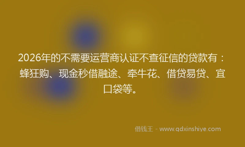 2026年的不需要运营商认证不查征信的贷款有：蜂狂购、现金秒借融途、牵牛花、借贷易贷、宜口袋等。