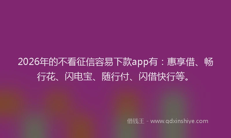 2026年的不看征信容易下款app有：惠享借、畅行花、闪电宝、随行付、闪借快行等。