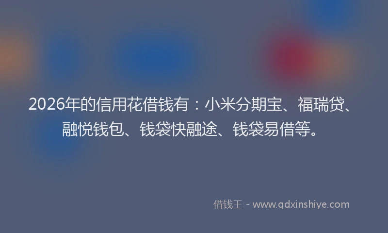 2026年的信用花借钱有：小米分期宝、福瑞贷、融悦钱包、钱袋快融途、钱袋易借等。