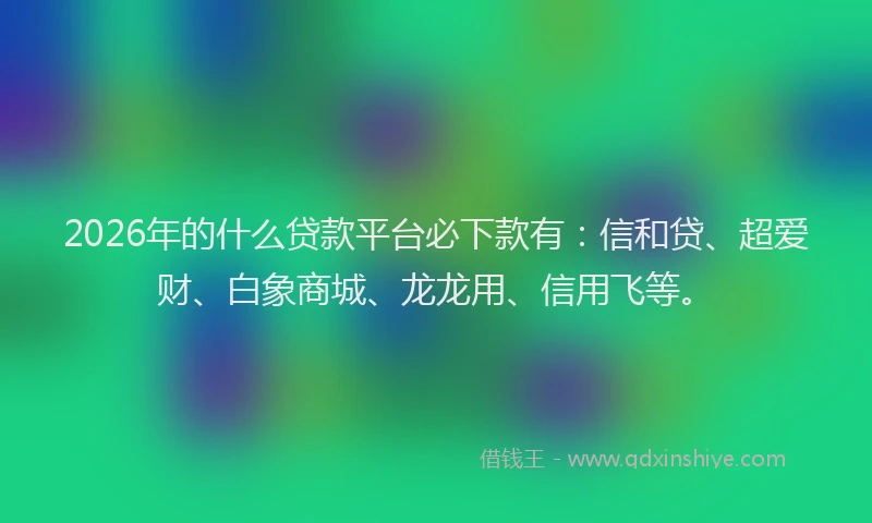 2026年的什么贷款平台必下款有：信和贷、超爱财、白象商城、龙龙用、信用飞等。