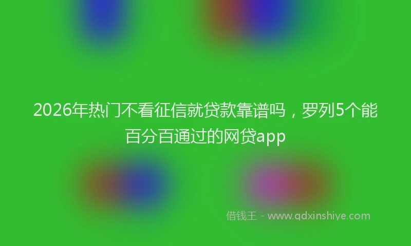 2026年热门不看征信就贷款靠谱吗，罗列5个能百分百通过的网贷app