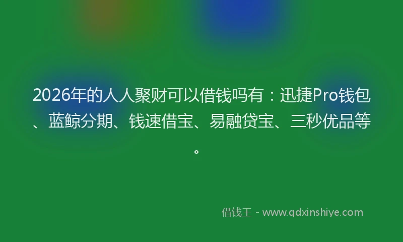 2026年的人人聚财可以借钱吗有：迅捷Pro钱包、蓝鲸分期、钱速借宝、易融贷宝、三秒优品等。