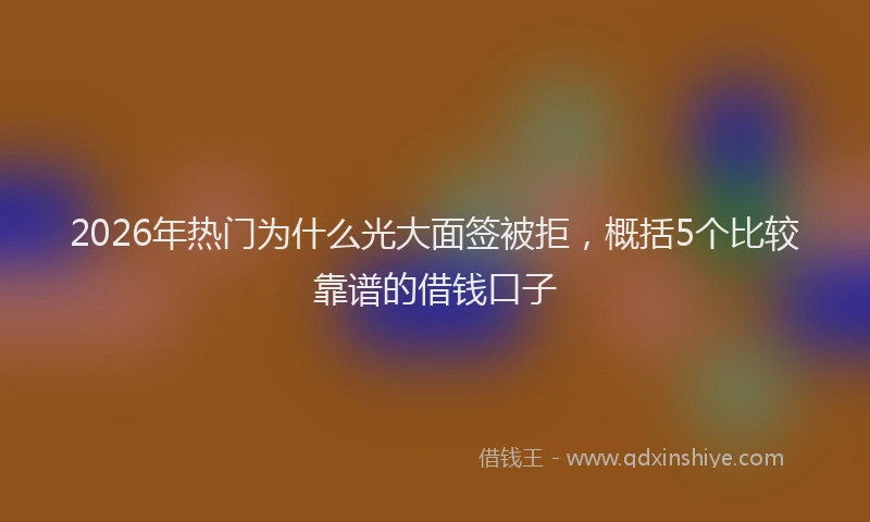2026年热门为什么光大面签被拒，概括5个比较靠谱的借钱口子