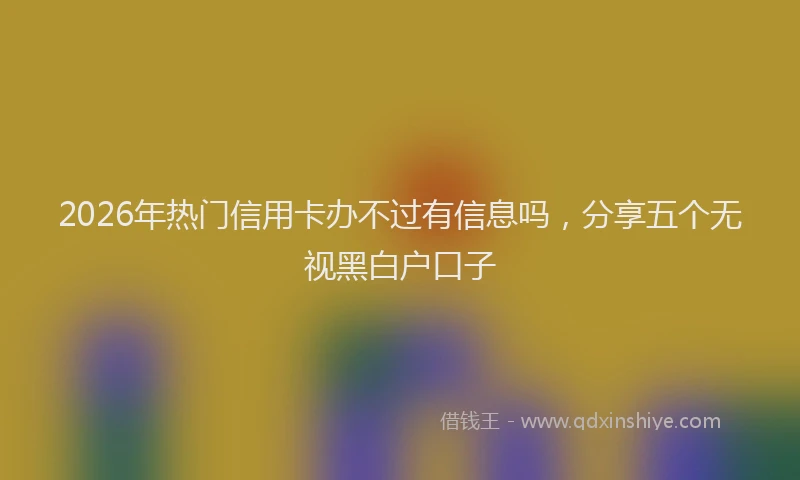 2026年热门信用卡办不过有信息吗，分享五个无视黑白户口子