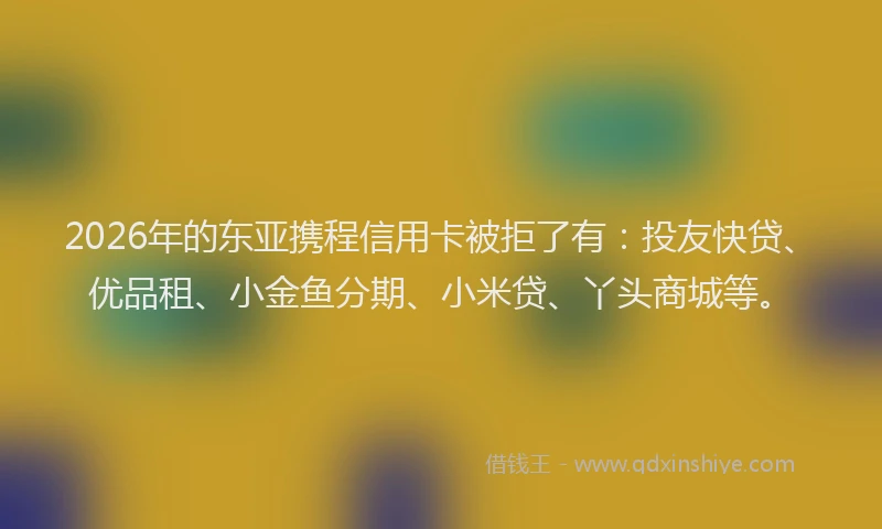 2026年的东亚携程信用卡被拒了有：投友快贷、优品租、小金鱼分期、小米贷、丫头商城等。