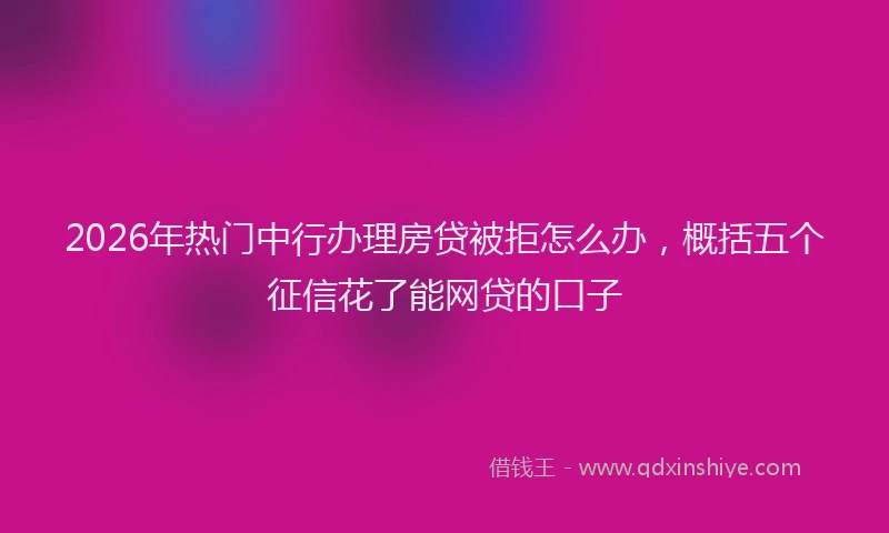 2026年热门中行办理房贷被拒怎么办，概括五个征信花了能网贷的口子