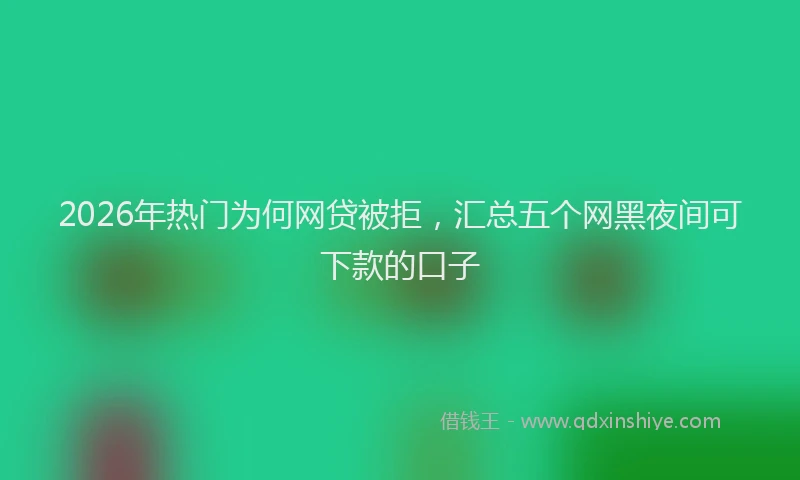 2026年热门为何网贷被拒，汇总五个网黑夜间可下款的口子