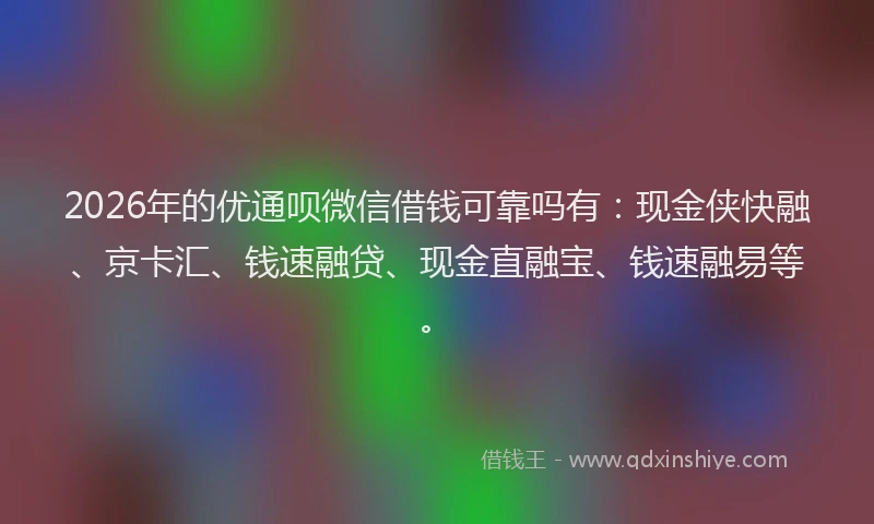 2026年的优通呗微信借钱可靠吗有：现金侠快融、京卡汇、钱速融贷、现金直融宝、钱速融易等。