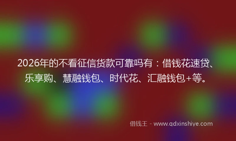 2026年的不看征信货款可靠吗有：借钱花速贷、乐享购、慧融钱包、时代花、汇融钱包+等。