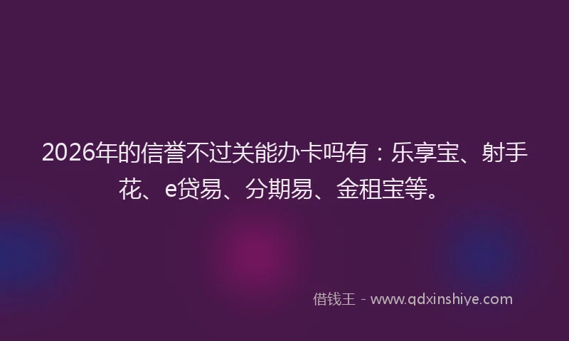2026年的信誉不过关能办卡吗有：乐享宝、射手花、e贷易、分期易、金租宝等。