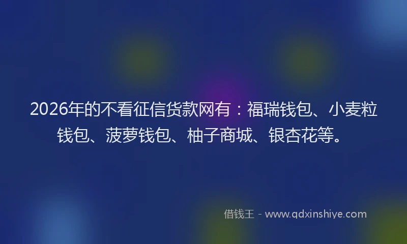 2026年的不看征信货款网有：福瑞钱包、小麦粒钱包、菠萝钱包、柚子商城、银杏花等。