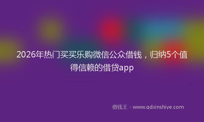 2026年热门买买乐购微信公众借钱，归纳5个值得信赖的借贷app