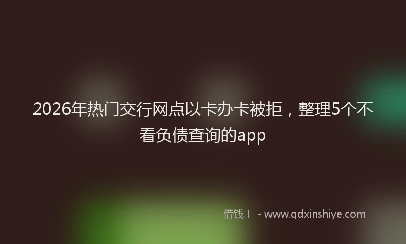 2026年热门交行网点以卡办卡被拒，整理5个不看负债查询的app