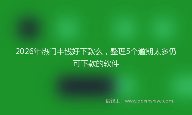 2026年热门丰钱好下款么，整理5个逾期太多仍可下款的软件