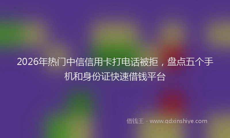 2026年热门中信信用卡打电话被拒，盘点五个手机和身份证快速借钱平台