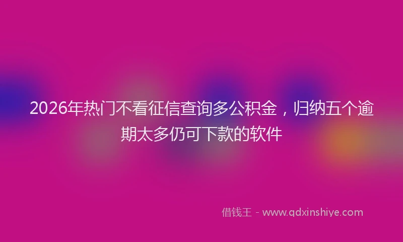 2026年热门不看征信查询多公积金，归纳五个逾期太多仍可下款的软件