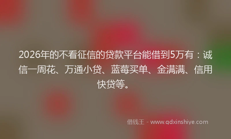 2026年的不看征信的贷款平台能借到5万有：诚信一周花、万通小贷、蓝莓买单、金满满、信用快贷等。