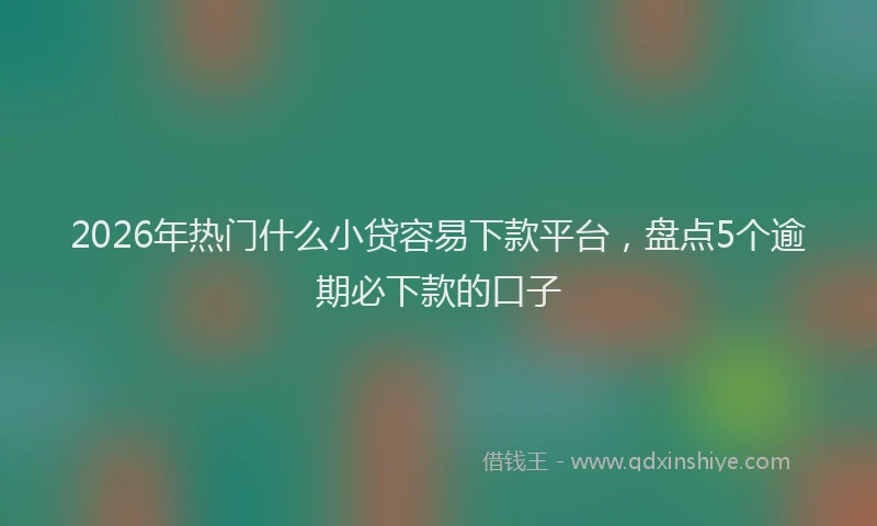 2026年热门什么小贷容易下款平台，盘点5个逾期必下款的口子