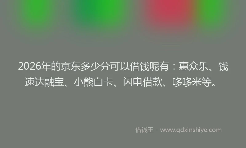 2026年的京东多少分可以借钱呢有：惠众乐、钱速达融宝、小熊白卡、闪电借款、哆哆米等。
