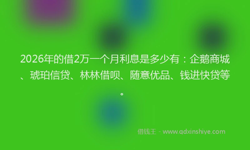 2026年的借2万一个月利息是多少有：企鹅商城、琥珀信贷、林林借呗、随意优品、钱进快贷等。