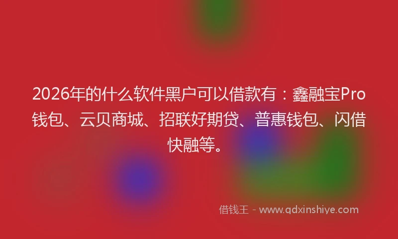 2026年的什么软件黑户可以借款有：鑫融宝Pro钱包、云贝商城、招联好期贷、普惠钱包、闪借快融等。
