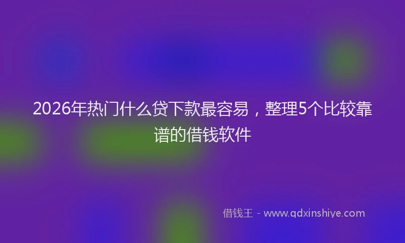 2026年热门什么贷下款最容易，整理5个比较靠谱的借钱软件