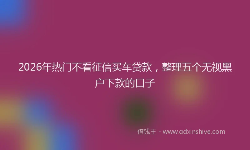 2026年热门不看征信买车贷款，整理五个无视黑户下款的口子