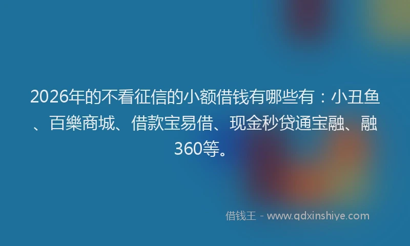 2026年的不看征信的小额借钱有哪些有：小丑鱼、百樂商城、借款宝易借、现金秒贷通宝融、融360等。