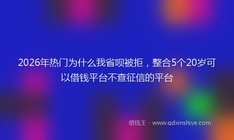 2026年热门为什么我省呗被拒，整合5个20岁可以借钱平台不查征信的平台