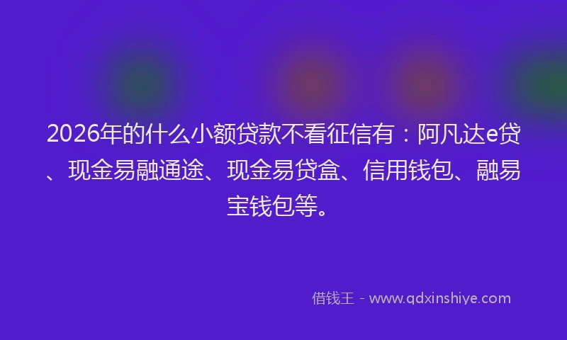2026年的什么小额贷款不看征信有：阿凡达e贷、现金易融通途、现金易贷盒、信用钱包、融易宝钱包等。