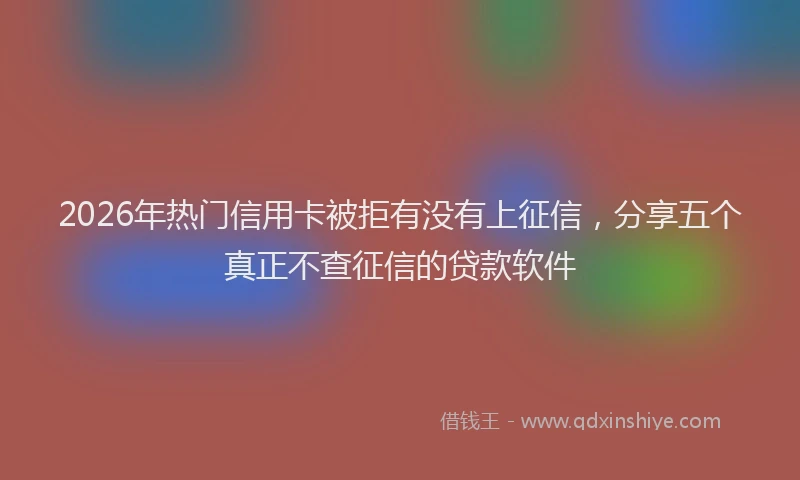 2026年热门信用卡被拒有没有上征信，分享五个真正不查征信的贷款软件