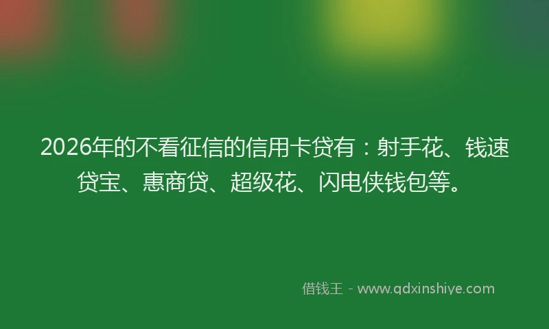 2026年的不看征信的信用卡贷有：射手花、钱速贷宝、惠商贷、超级花、闪电侠钱包等。