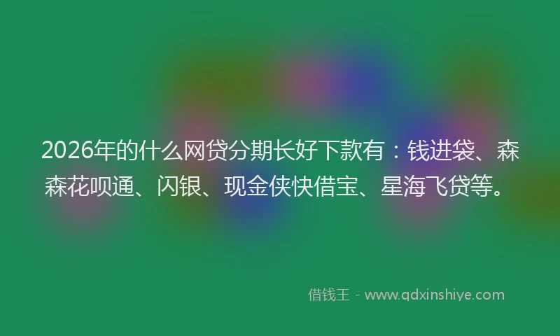 2026年的什么网贷分期长好下款有：钱进袋、森森花呗通、闪银、现金侠快借宝、星海飞贷等。